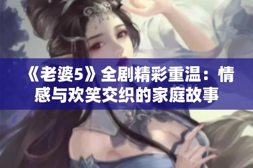 《老婆5》全剧精彩重温：情感与欢笑交织的家庭故事