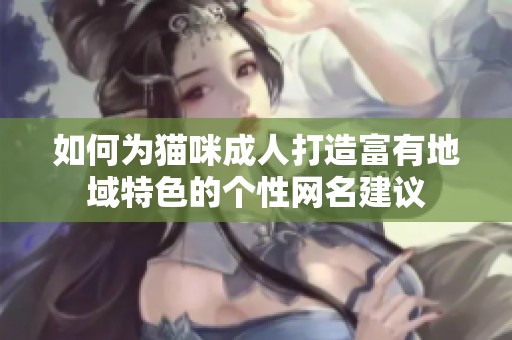 如何为猫咪成人打造富有地域特色的个性网名建议
