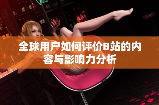 全球用户如何评价B站的内容与影响力分析
