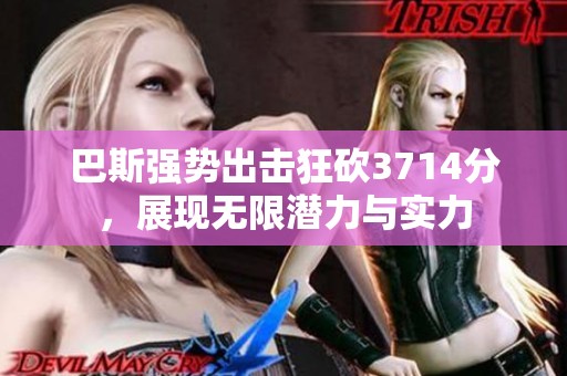 巴斯强势出击狂砍3714分，展现无限潜力与实力