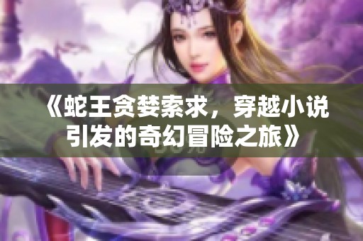 《蛇王贪婪索求，穿越小说引发的奇幻冒险之旅》