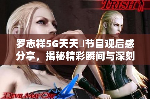 罗志祥5G天天奭节目观后感分享，揭秘精彩瞬间与深刻体会