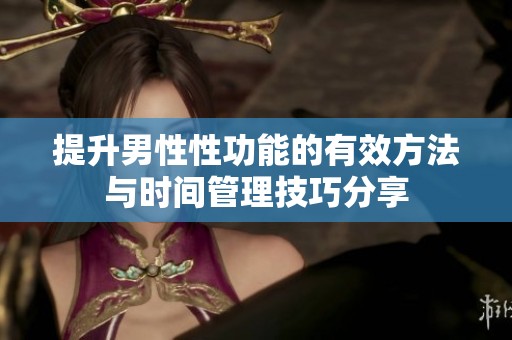 提升男性性功能的有效方法与时间管理技巧分享