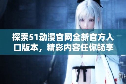 探索51动漫官网全新官方入口版本，精彩内容任你畅享