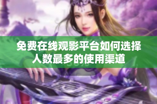 免费在线观影平台如何选择人数最多的使用渠道