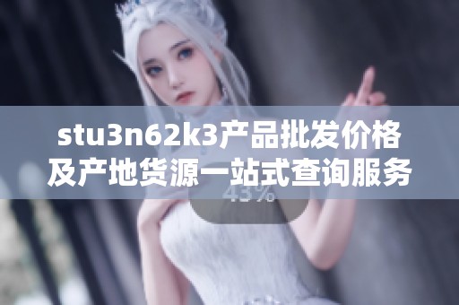 stu3n62k3产品批发价格及产地货源一站式查询服务