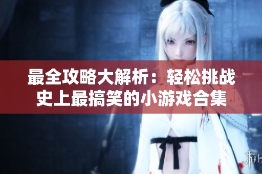 最全攻略大解析：轻松挑战史上最搞笑的小游戏合集