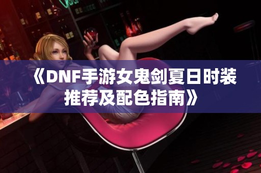 《DNF手游女鬼剑夏日时装推荐及配色指南》