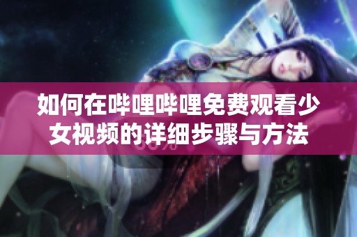 如何在哔哩哔哩免费观看少女视频的详细步骤与方法