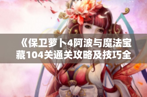 《保卫萝卜4阿波与魔法宝藏104关通关攻略及技巧全面解析》