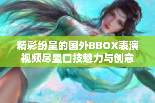 精彩纷呈的国外BBOX表演视频尽显口技魅力与创意