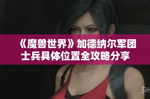 《魔兽世界》加德纳尔军团士兵具体位置全攻略分享