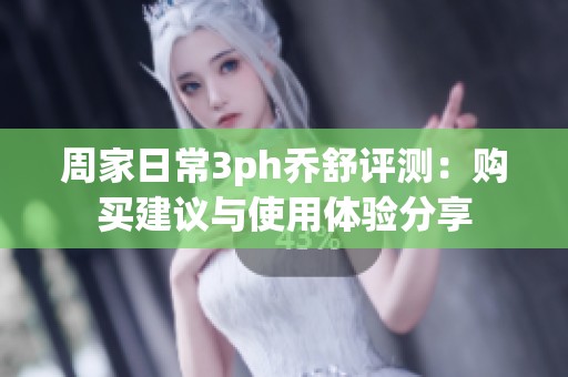 周家日常3ph乔舒评测：购买建议与使用体验分享