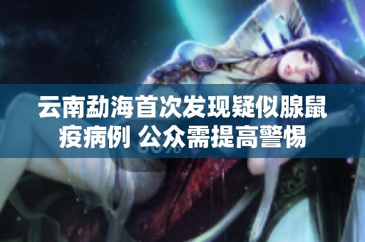 云南勐海首次发现疑似腺鼠疫病例 公众需提高警惕