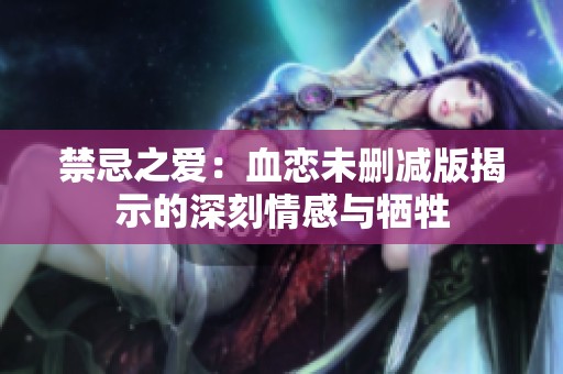 禁忌之爱：血恋未删减版揭示的深刻情感与牺牲