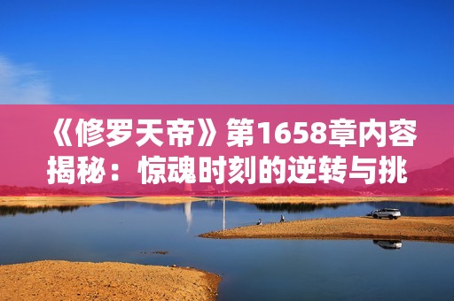 《修罗天帝》第1658章内容揭秘：惊魂时刻的逆转与挑战