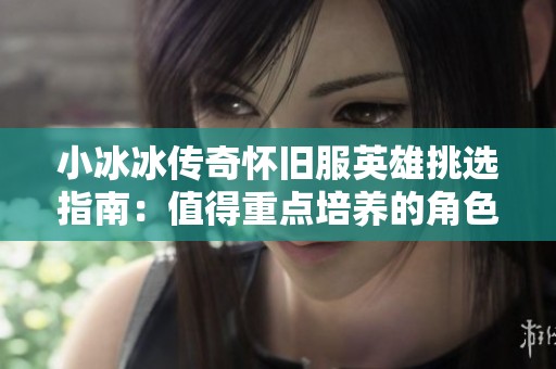小冰冰传奇怀旧服英雄挑选指南：值得重点培养的角色推荐