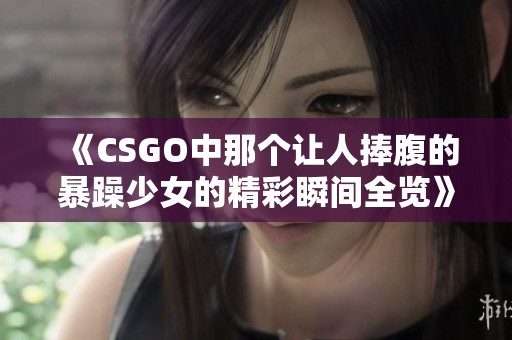 《CSGO中那个让人捧腹的暴躁少女的精彩瞬间全览》