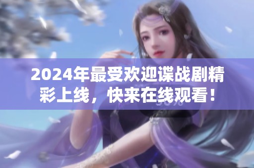 2024年最受欢迎谍战剧精彩上线，快来在线观看！