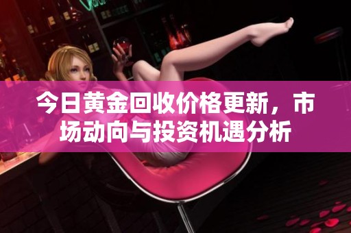 今日黄金回收价格更新，市场动向与投资机遇分析