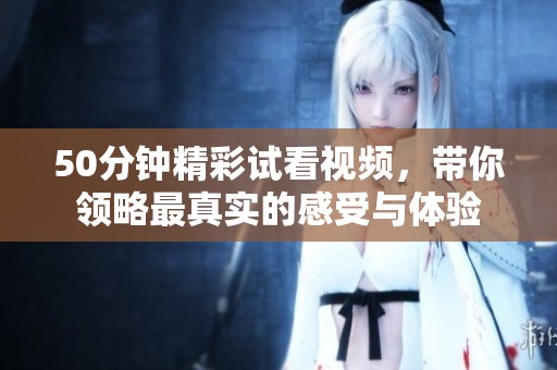 50分钟精彩试看视频，带你领略最真实的感受与体验