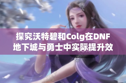 探究沃特碧和Colg在DNF地下城与勇士中实际提升效果分析
