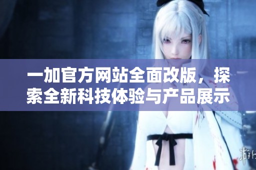 一加官方网站全面改版，探索全新科技体验与产品展示