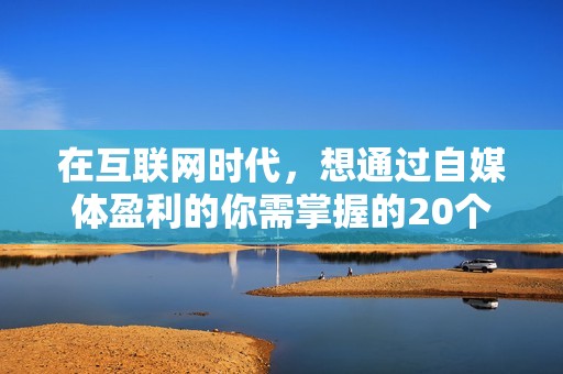 在互联网时代，想通过自媒体盈利的你需掌握的20个关键要素