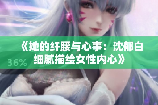 《她的纤腰与心事：沈郁白细腻描绘女性内心》