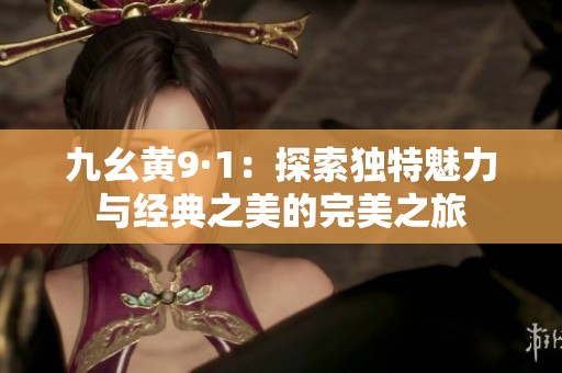 九幺黄9·1：探索独特魅力与经典之美的完美之旅