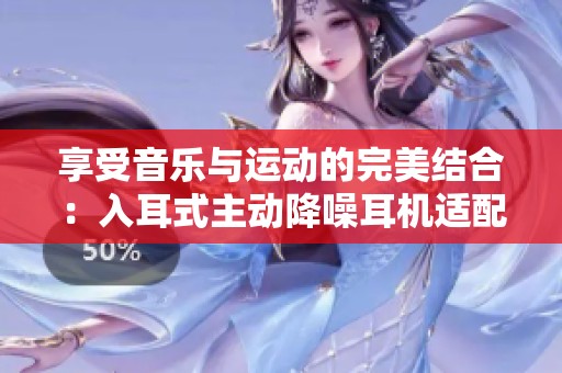 享受音乐与运动的完美结合：入耳式主动降噪耳机适配多款手机