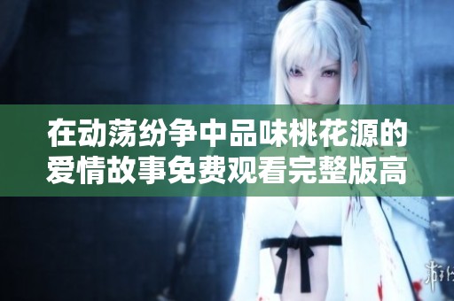 在动荡纷争中品味桃花源的爱情故事免费观看完整版高清