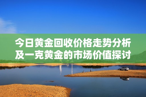 今日黄金回收价格走势分析及一克黄金的市场价值探讨