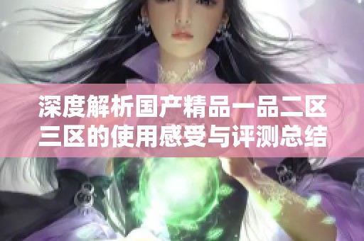 深度解析国产精品一品二区三区的使用感受与评测总结