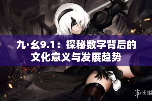 九·幺9.1：探秘数字背后的文化意义与发展趋势