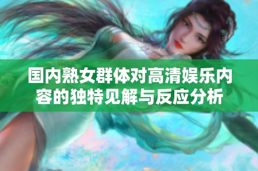 国内熟女群体对高清娱乐内容的独特见解与反应分析