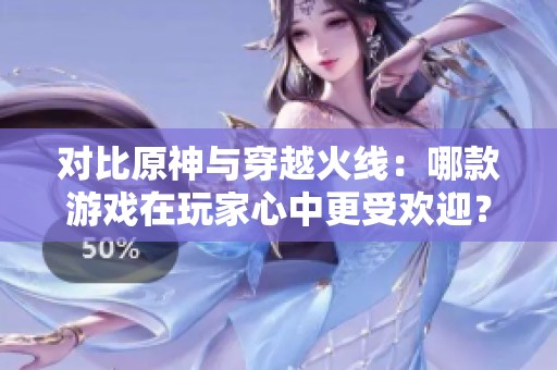 对比原神与穿越火线：哪款游戏在玩家心中更受欢迎？