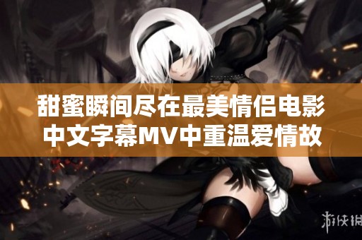 甜蜜瞬间尽在最美情侣电影中文字幕MV中重温爱情故事