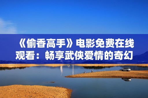 《偷香高手》电影免费在线观看：畅享武侠爱情的奇幻旅程