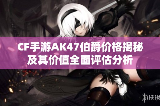 CF手游AK47伯爵价格揭秘及其价值全面评估分析
