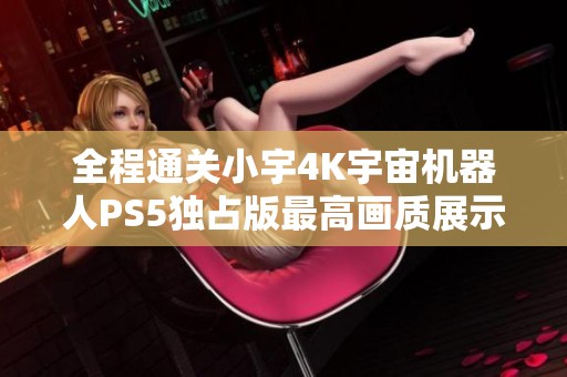 全程通关小宇4K宇宙机器人PS5独占版最高画质展示20期精彩内容
