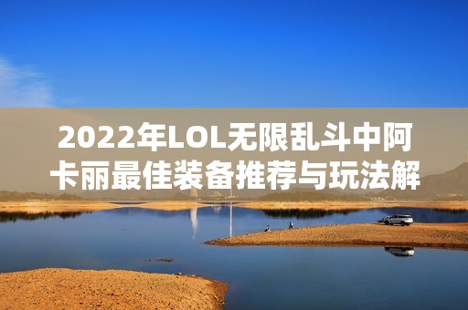 2022年LOL无限乱斗中阿卡丽最佳装备推荐与玩法解析