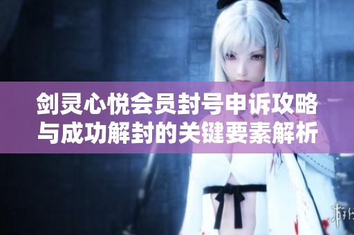 剑灵心悦会员封号申诉攻略与成功解封的关键要素解析
