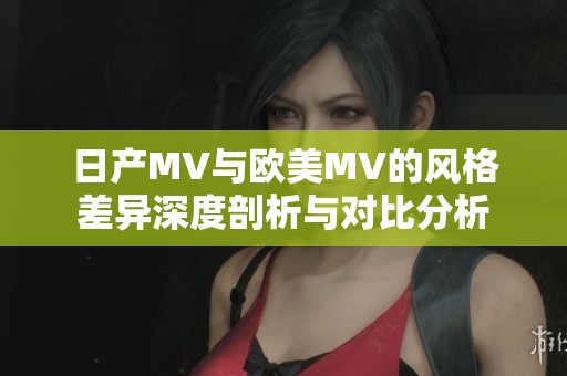 日产MV与欧美MV的风格差异深度剖析与对比分析