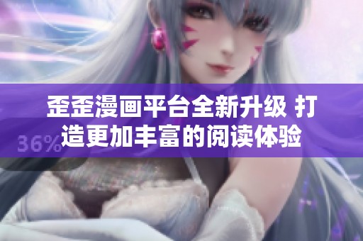 歪歪漫画平台全新升级 打造更加丰富的阅读体验