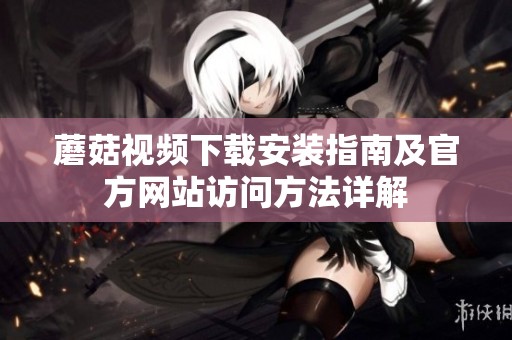 蘑菇视频下载安装指南及官方网站访问方法详解
