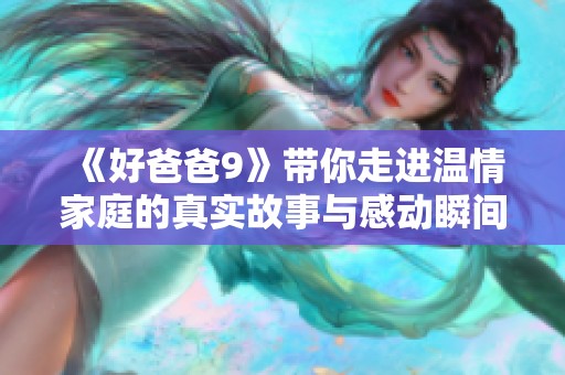 《好爸爸9》带你走进温情家庭的真实故事与感动瞬间