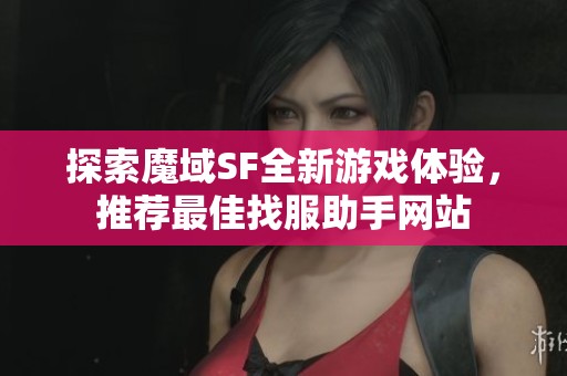 探索魔域SF全新游戏体验，推荐最佳找服助手网站