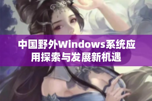 中国野外Windows系统应用探索与发展新机遇