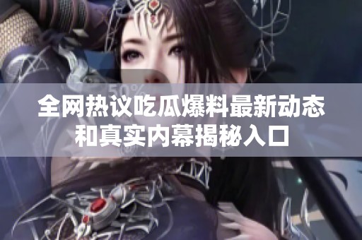 全网热议吃瓜爆料最新动态和真实内幕揭秘入口